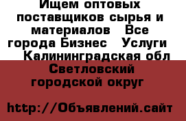 Ищем оптовых поставщиков сырья и материалов - Все города Бизнес » Услуги   . Калининградская обл.,Светловский городской округ 